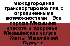 междугородняя транспортировка лиц с ограниченными возможностями - Все города Медицина, красота и здоровье » Медицинские услуги   . Ханты-Мансийский,Сургут г.